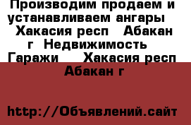 Производим,продаем и устанавливаем ангары. - Хакасия респ., Абакан г. Недвижимость » Гаражи   . Хакасия респ.,Абакан г.